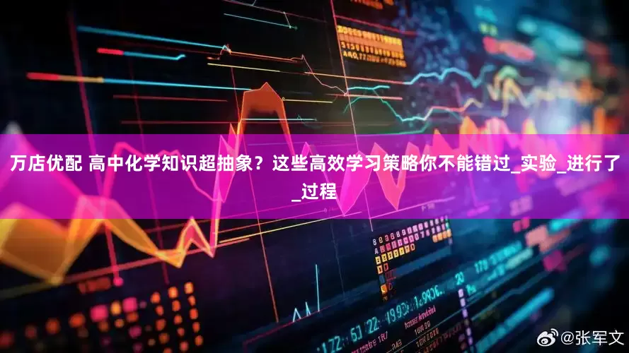 万店优配 高中化学知识超抽象？这些高效学习策略你不能错过_实验_进行了_过程