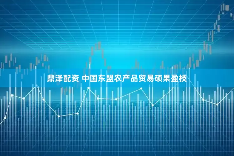 鼎泽配资 中国东盟农产品贸易硕果盈枝