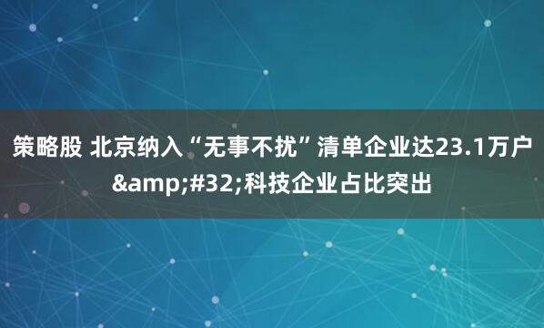 策略股 北京纳入“无事不扰”清单企业达23.1万户&#32;科技企业占比突出