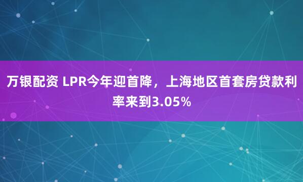 万银配资 LPR今年迎首降，上海地区首套房贷款利率来到3.05%