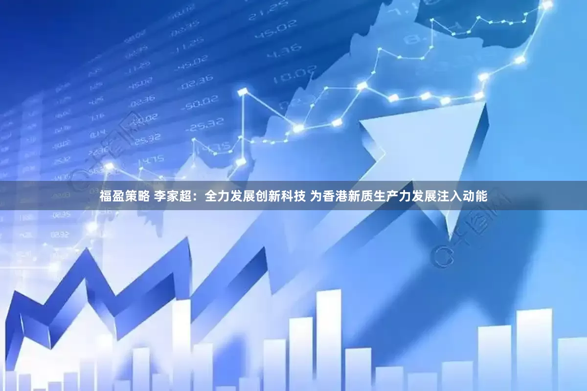 福盈策略 李家超：全力发展创新科技 为香港新质生产力发展注入动能