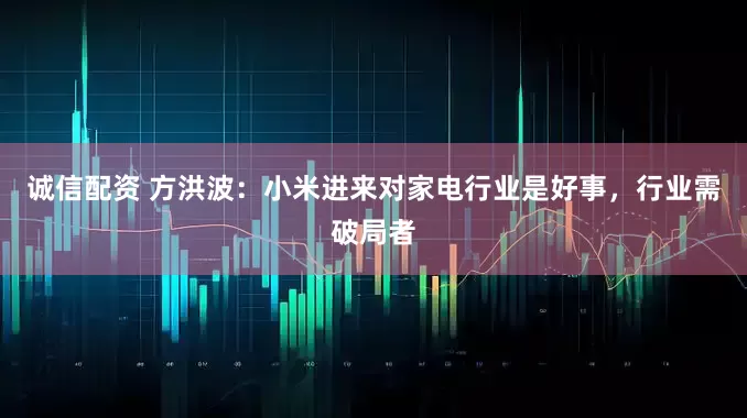 诚信配资 方洪波：小米进来对家电行业是好事，行业需破局者