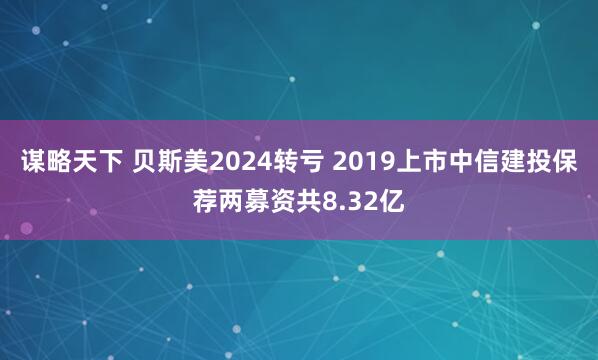 谋略天下 贝斯美2024转亏 2019上市中信建投保荐两募资共8.32亿