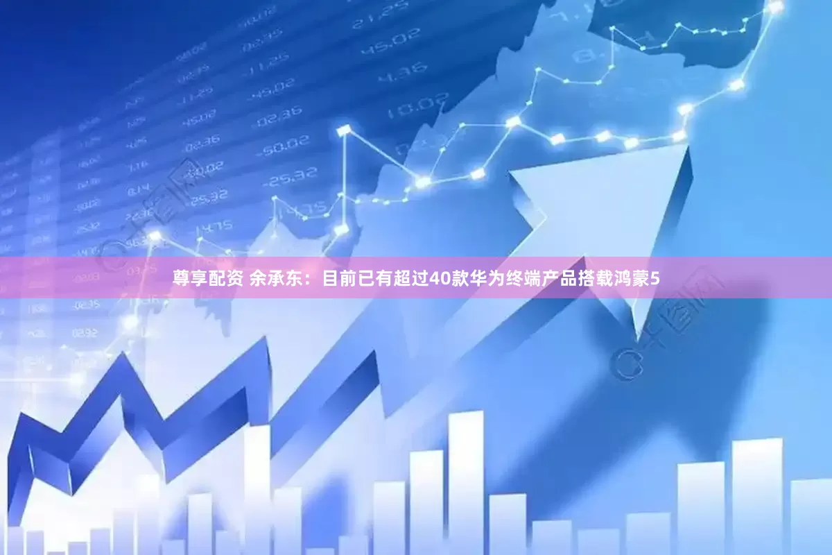 尊享配资 余承东：目前已有超过40款华为终端产品搭载鸿蒙5