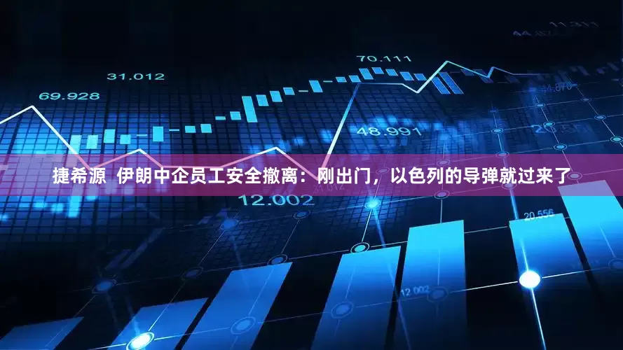 捷希源  伊朗中企员工安全撤离：刚出门，以色列的导弹就过来了