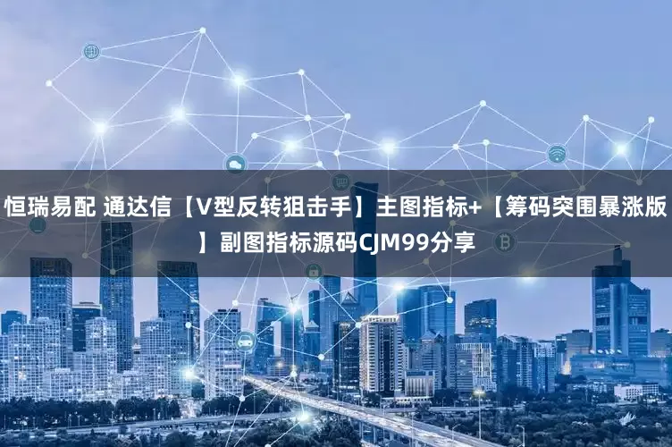 恒瑞易配 通达信【V型反转狙击手】主图指标+【筹码突围暴涨版】副图指标源码CJM99分享