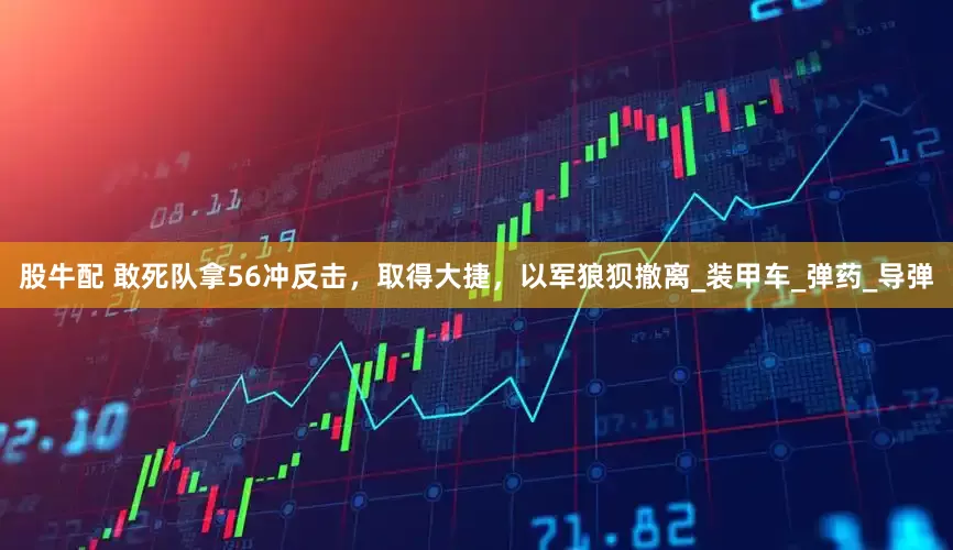 股牛配 敢死队拿56冲反击，取得大捷，以军狼狈撤离_装甲车_弹药_导弹
