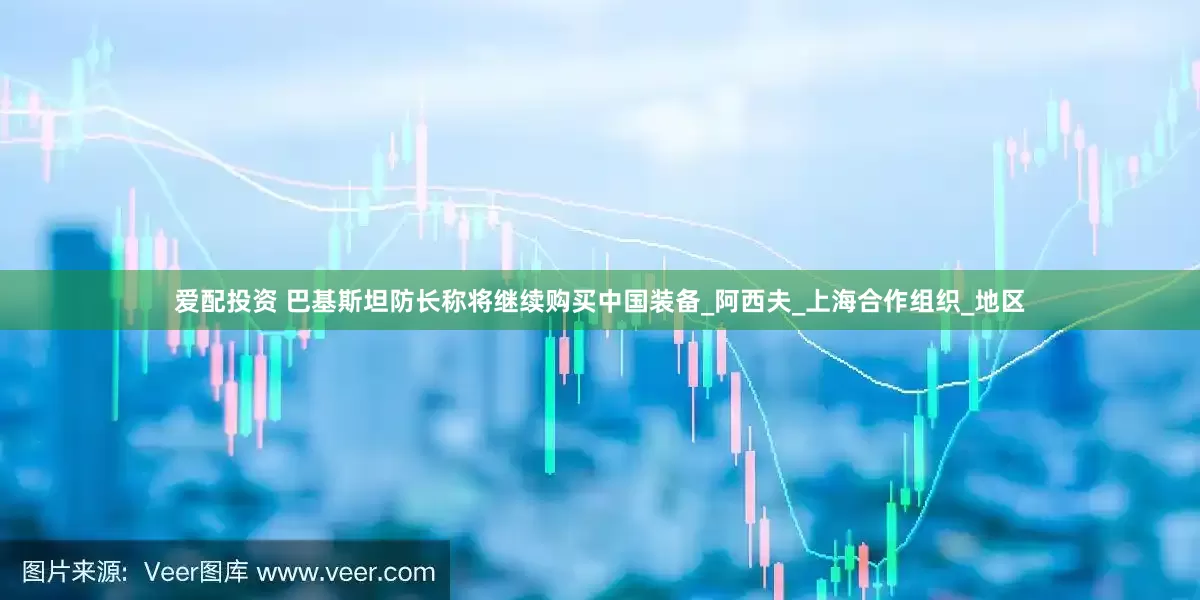 爱配投资 巴基斯坦防长称将继续购买中国装备_阿西夫_上海合作组织_地区