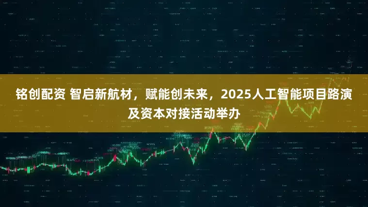 铭创配资 智启新航材，赋能创未来，2025人工智能项目路演及资本对接活动举办