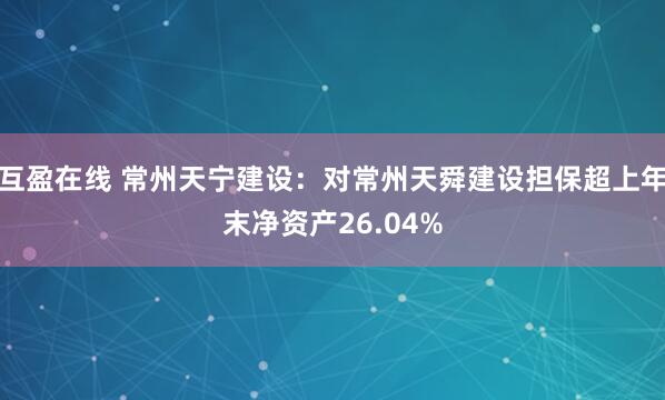 互盈在线 常州天宁建设：对常州天舜建设担保超上年末净资产26.04%