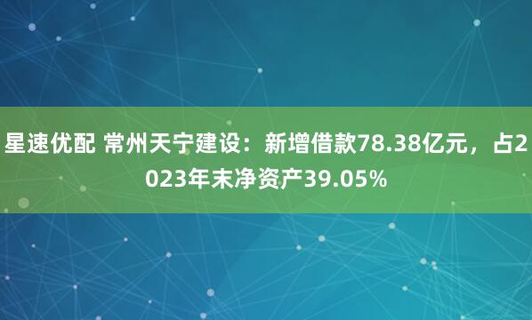 星速优配 常州天宁建设：新增借款78.38亿元，占2023年末净资产39.05%