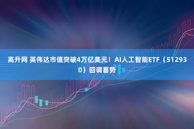 高升网 英伟达市值突破4万亿美元！AI人工智能ETF（512930）回调蓄势
