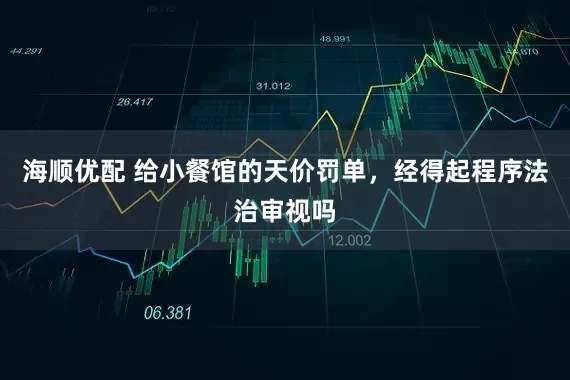 海顺优配 给小餐馆的天价罚单，经得起程序法治审视吗