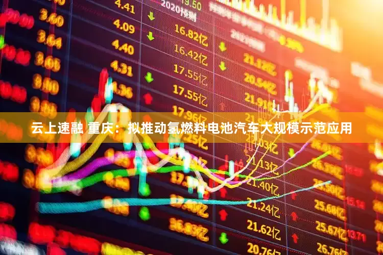 云上速融 重庆：拟推动氢燃料电池汽车大规模示范应用