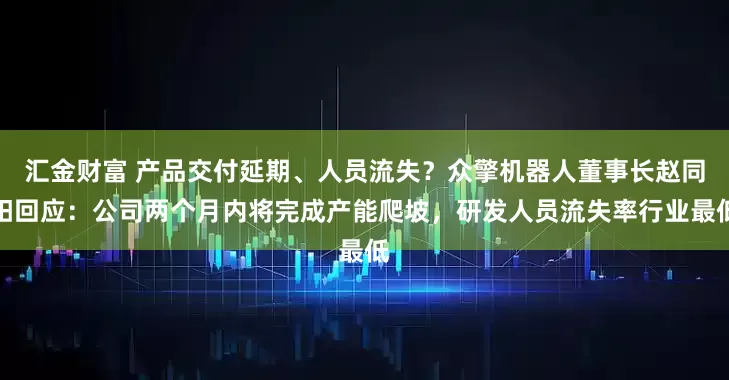 汇金财富 产品交付延期、人员流失？众擎机器人董事长赵同阳回应：公司两个月内将完成产能爬坡，研发人员流失率行业最低