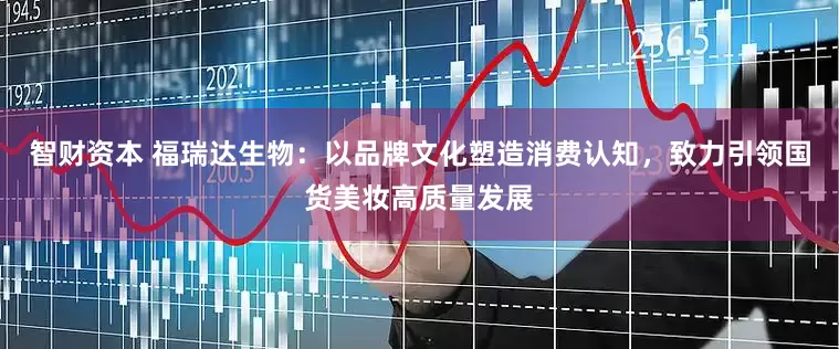 智财资本 福瑞达生物：以品牌文化塑造消费认知，致力引领国货美妆高质量发展