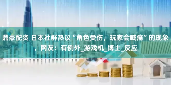 鼎豪配资 日本社群热议“角色受伤，玩家会喊痛”的现象，网友：有例外_游戏机_博士_反应