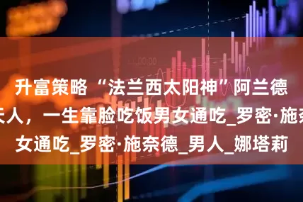 升富策略 “法兰西太阳神”阿兰德龙：帅得惊为天人，一生靠脸吃饭男女通吃_罗密·施奈德_男人_娜塔莉