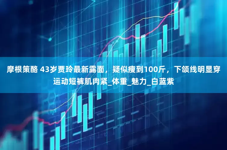 摩根策酪 43岁贾玲最新露面，疑似瘦到100斤，下颌线明显穿运动短裤肌肉紧_体重_魅力_白蓝紫