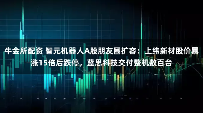 牛金所配资 智元机器人A股朋友圈扩容：上纬新材股价暴涨15倍后跌停，蓝思科技交付整机数百台