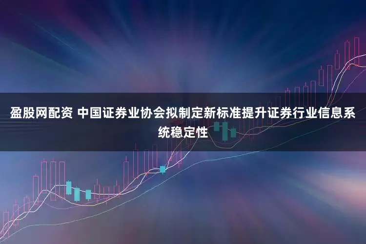 盈股网配资 中国证券业协会拟制定新标准提升证券行业信息系统稳定性