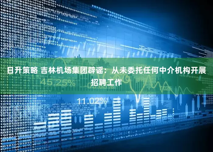 日升策略 吉林机场集团辟谣：从未委托任何中介机构开展招聘工作