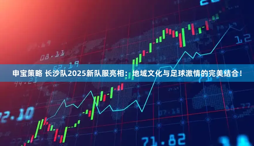 申宝策略 长沙队2025新队服亮相：地域文化与足球激情的完美结合！
