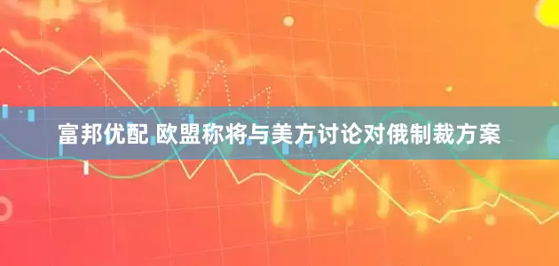 富邦优配 欧盟称将与美方讨论对俄制裁方案