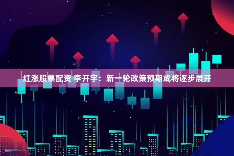红涨股票配资 李开宇：新一轮政策预期或将逐步展开