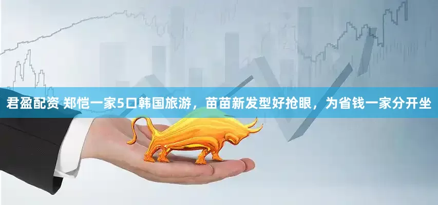 君盈配资 郑恺一家5口韩国旅游，苗苗新发型好抢眼，为省钱一家分开坐