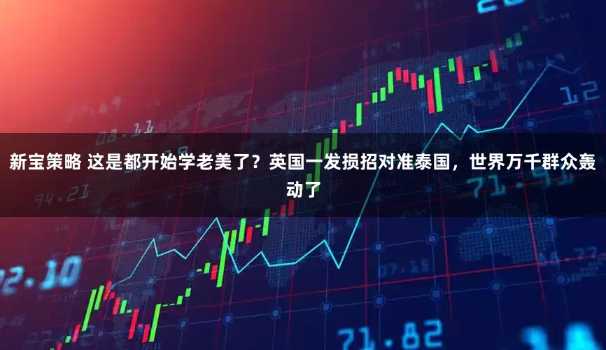 新宝策略 这是都开始学老美了？英国一发损招对准泰国，世界万千群众轰动了