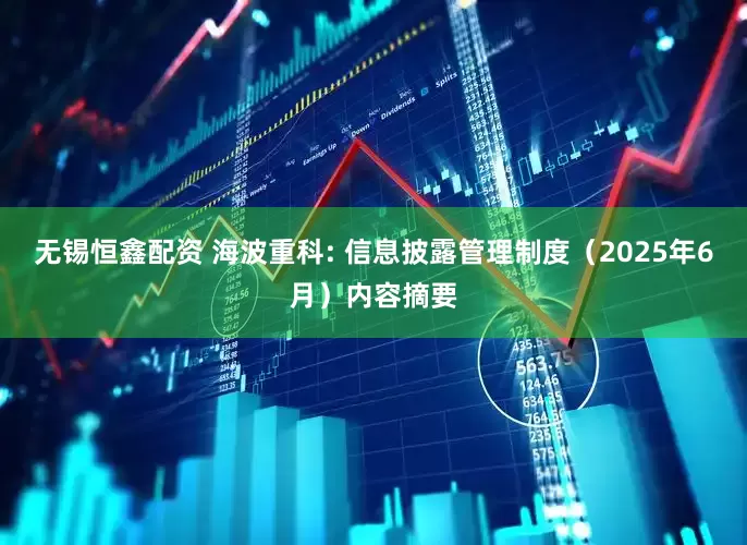 无锡恒鑫配资 海波重科: 信息披露管理制度（2025年6月）内容摘要