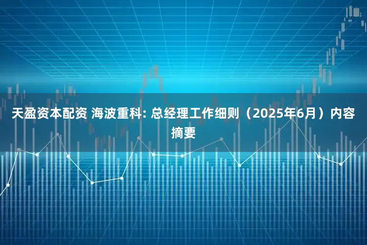 天盈资本配资 海波重科: 总经理工作细则（2025年6月）内容摘要