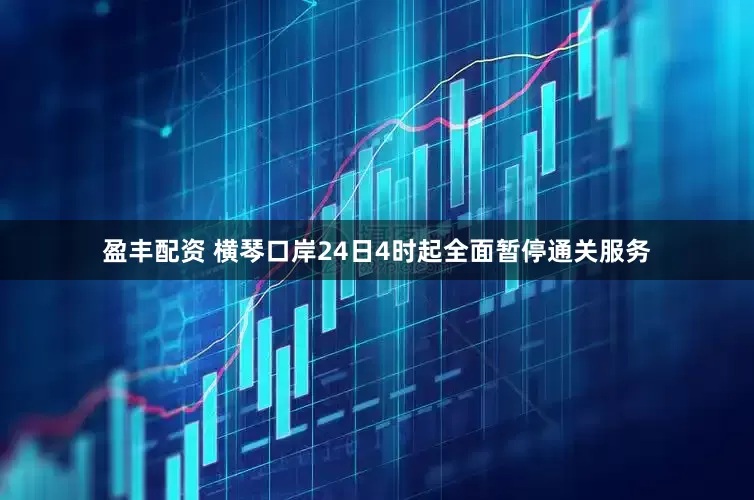 盈丰配资 横琴口岸24日4时起全面暂停通关服务