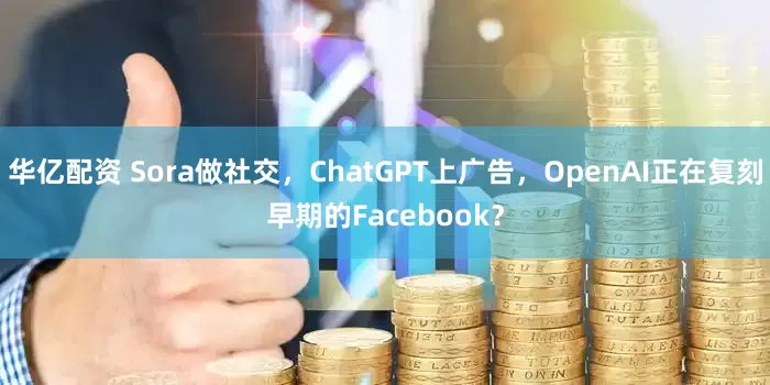 华亿配资 Sora做社交，ChatGPT上广告，OpenAI正在复刻早期的Facebook？