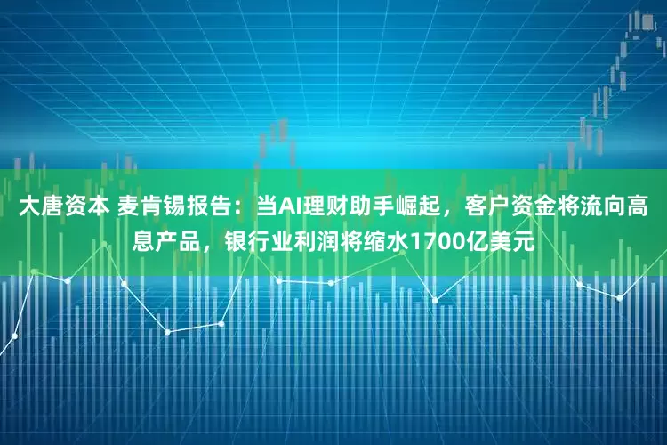 大唐资本 麦肯锡报告：当AI理财助手崛起，客户资金将流向高息产品，银行业利润将缩水1700亿美元