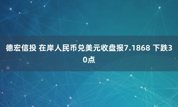 德宏信投 在岸人民币兑美元收盘报7.1868 下跌30点