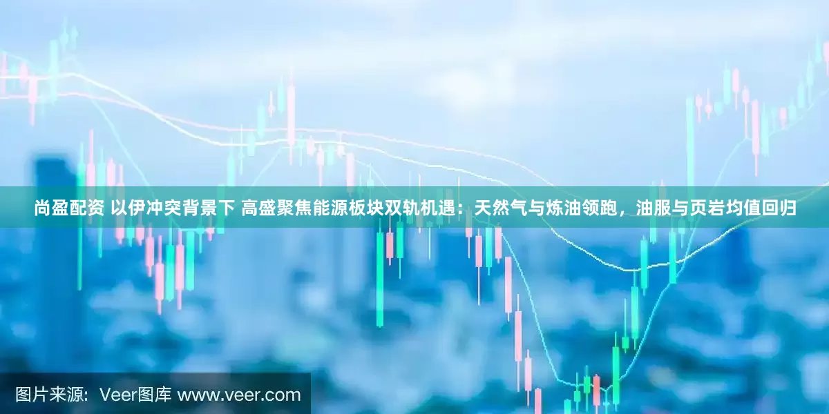 尚盈配资 以伊冲突背景下 高盛聚焦能源板块双轨机遇：天然气与炼油领跑，油服与页岩均值回归
