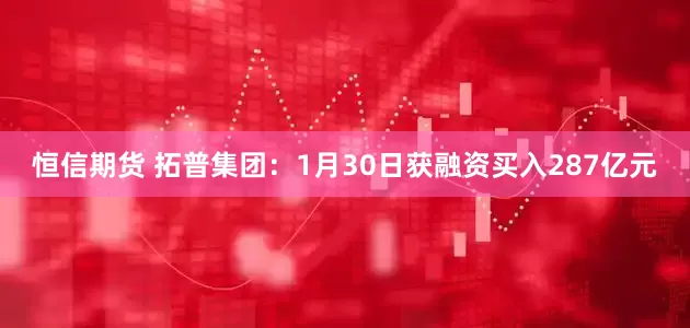 恒信期货 拓普集团：1月30日获融资买入287亿元