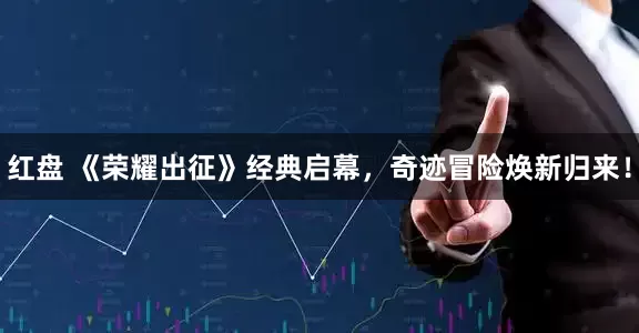 红盘 《荣耀出征》经典启幕，奇迹冒险焕新归来！