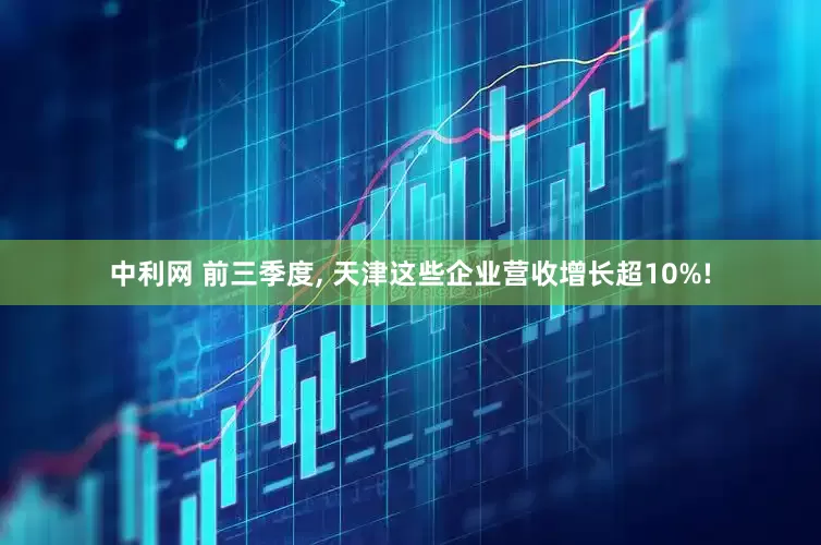 中利网 前三季度, 天津这些企业营收增长超10%!