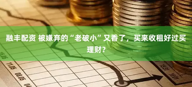 融丰配资 被嫌弃的“老破小”又香了，买来收租好过买理财？