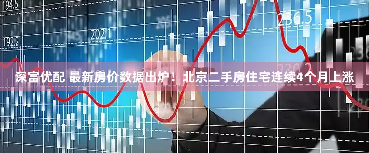 深富优配 最新房价数据出炉！北京二手房住宅连续4个月上涨