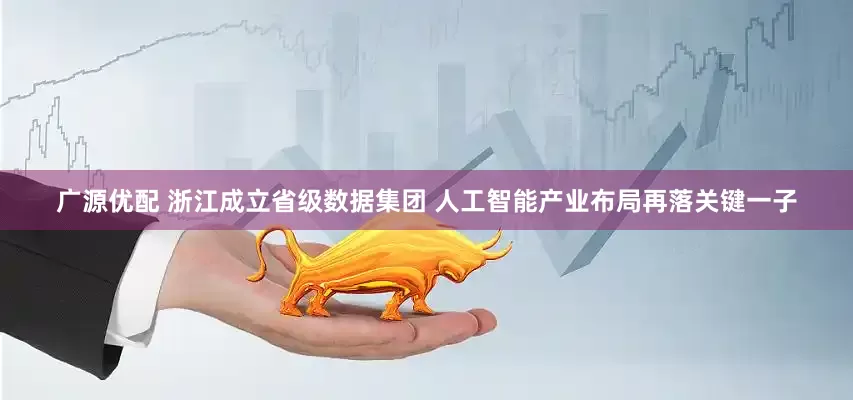 广源优配 浙江成立省级数据集团 人工智能产业布局再落关键一子
