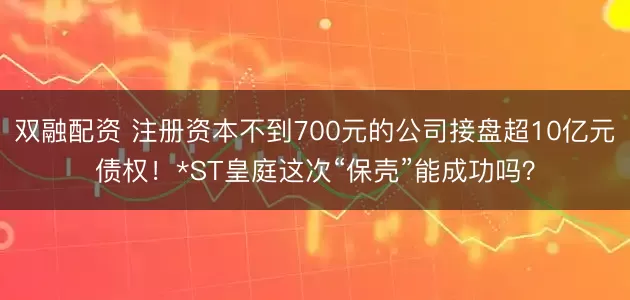 双融配资 注册资本不到700元的公司接盘超10亿元债权！*ST皇庭这次“保壳”能成功吗？