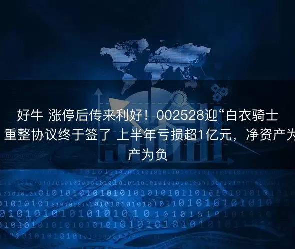 好牛 涨停后传来利好!002528迎“白衣骑士”,重整协议终于签了 上半年亏损超1亿元,净资产为负